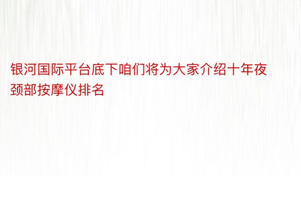 银河国际平台底下咱们将为大家介绍十年夜颈部按摩仪排名