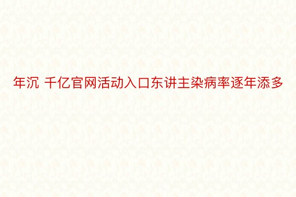 年沉 千亿官网活动入口东讲主染病率逐年添多