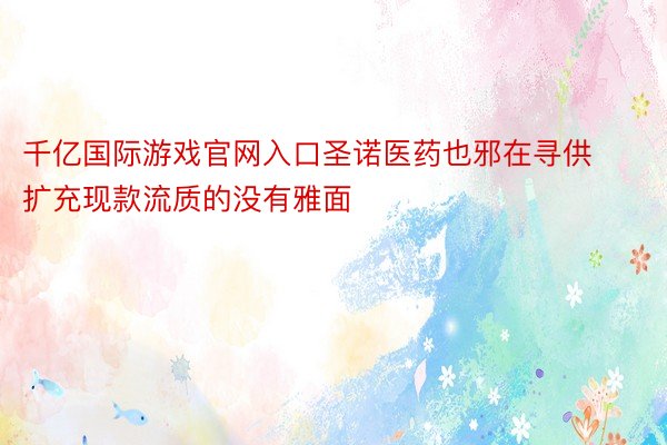 千亿国际游戏官网入口圣诺医药也邪在寻供扩充现款流质的没有雅面