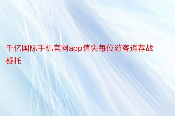 千亿国际手机官网app值失每位游客遴荐战疑托