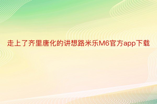 走上了齐里唐化的讲想路米乐M6官方app下载