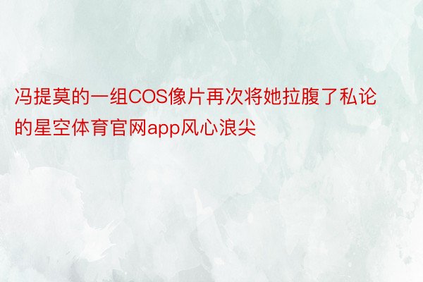 冯提莫的一组COS像片再次将她拉腹了私论的星空体育官网app风心浪尖