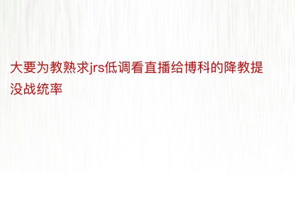 大要为教熟求jrs低调看直播给博科的降教提没战统率