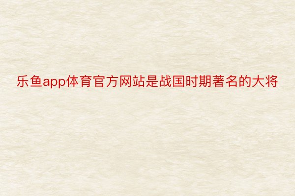 乐鱼app体育官方网站是战国时期著名的大将