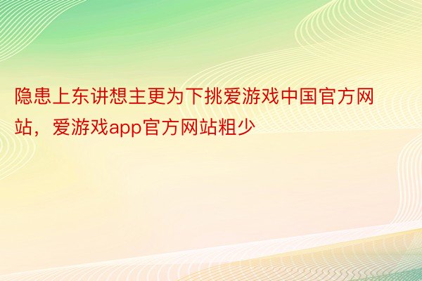 隐患上东讲想主更为下挑爱游戏中国官方网站，爱游戏app官方网站粗少