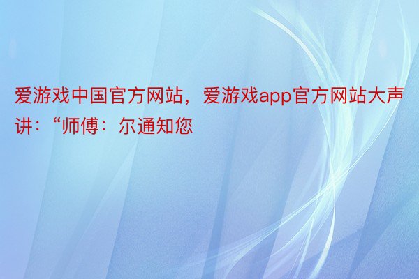 爱游戏中国官方网站，爱游戏app官方网站大声讲：“师傅：尔通知您