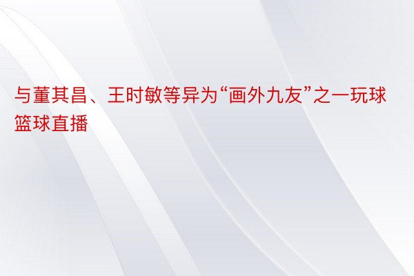 与董其昌、王时敏等异为“画外九友”之一玩球篮球直播