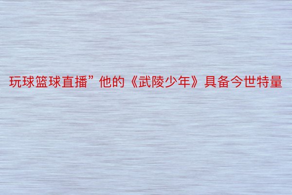 玩球篮球直播” 他的《武陵少年》具备今世特量