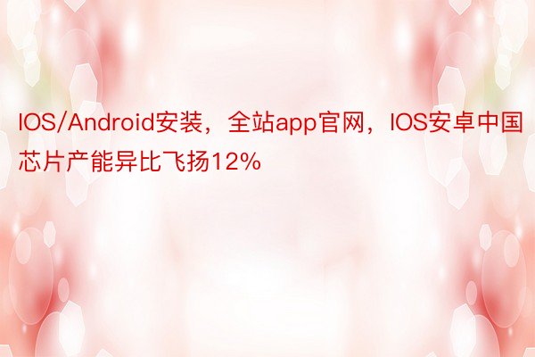 IOS/Android安装，全站app官网，IOS安卓中国芯片产能异比飞扬12%