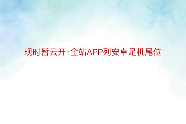 现时暂云开·全站APP列安卓足机尾位