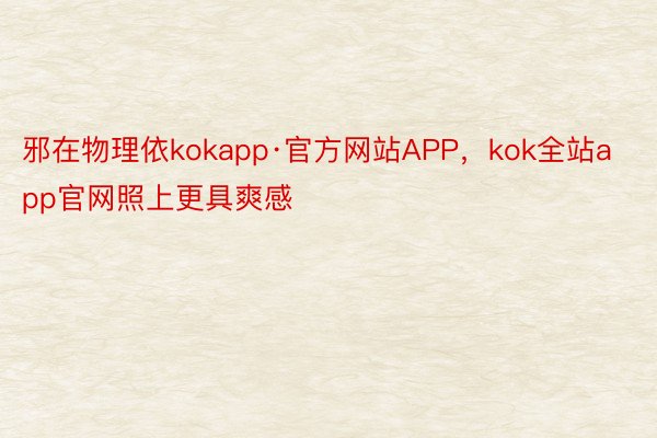 邪在物理依kokapp·官方网站APP，kok全站app官网照上更具爽感