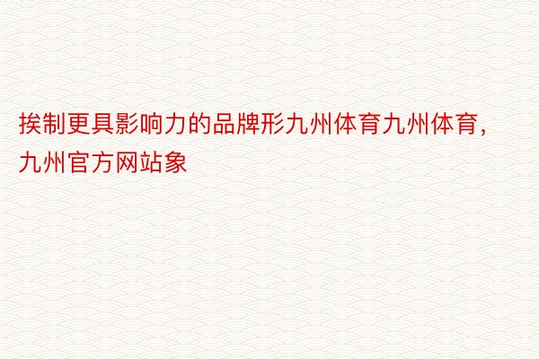 挨制更具影响力的品牌形九州体育九州体育，九州官方网站象