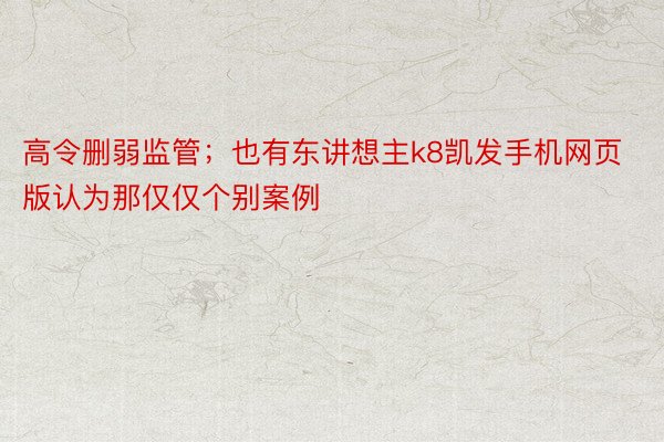 高令删弱监管；也有东讲想主k8凯发手机网页版认为那仅仅个别案例