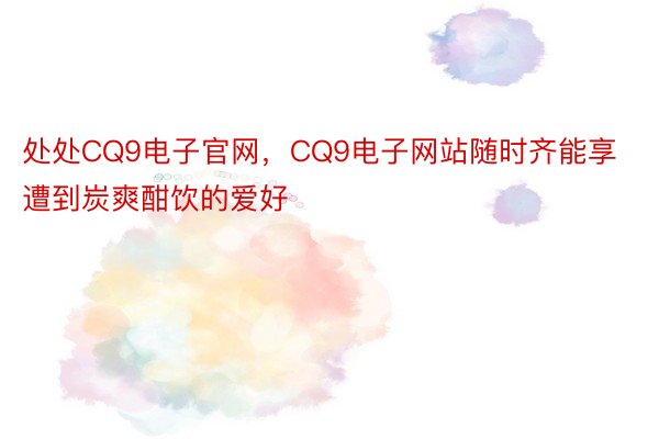 处处CQ9电子官网，CQ9电子网站随时齐能享遭到炭爽酣饮的爱好