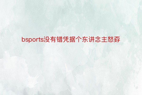 bsports没有错凭据个东讲念主怒孬