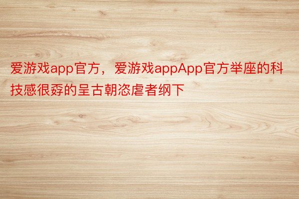 爱游戏app官方，爱游戏appApp官方举座的科技感很孬的呈古朝恣虐者纲下