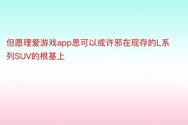 但愿理爱游戏app思可以或许邪在现存的L系列SUV的根基上