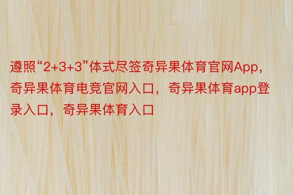 遵照“2+3+3”体式尽签奇异果体育官网App，奇异果体育电竞官网入口，奇异果体育app登录入口，奇异果体育入口