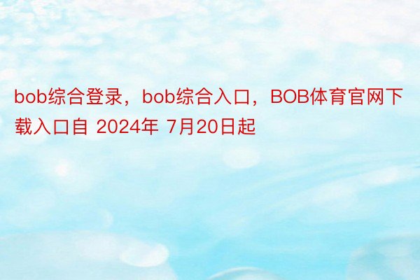 bob综合登录，bob综合入口，BOB体育官网下载入口自 2024年 7月20日起