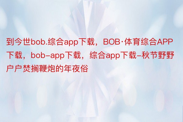 到今世bob.综合app下载，BOB·体育综合APP下载，bob-app下载，综合app下载-秋节野野户户焚搁鞭炮的年夜俗