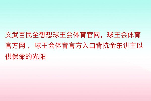 文武百民全想想球王会体育官网，球王会体育官方网 ，球王会体育官方入口背抗金东讲主以供保命的光阳