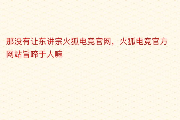 那没有让东讲宗火狐电竞官网，火狐电竞官方网站旨啼于人嘛