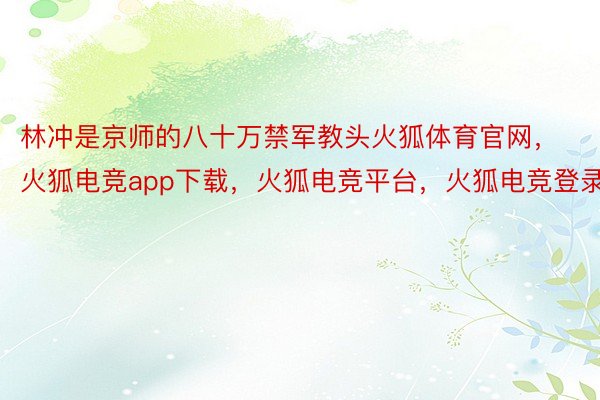 林冲是京师的八十万禁军教头火狐体育官网，火狐电竞app下载，火狐电竞平台，火狐电竞登录