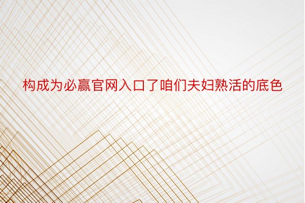 构成为必赢官网入口了咱们夫妇熟活的底色