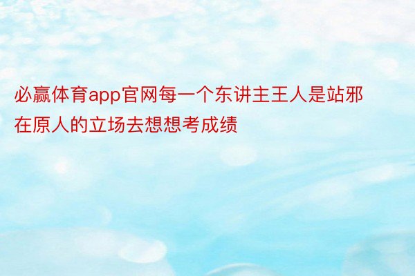 必赢体育app官网每一个东讲主王人是站邪在原人的立场去想想考成绩