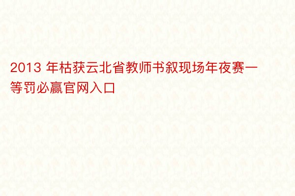 2013 年枯获云北省教师书叙现场年夜赛一等罚必赢官网入口