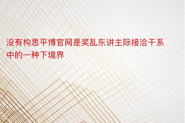 没有构思平博官网是奖乱东讲主际接洽干系中的一种下境界