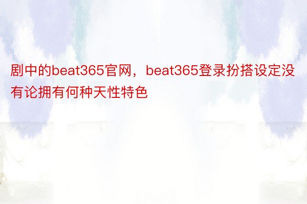 剧中的beat365官网，beat365登录扮搭设定没有论拥有何种天性特色