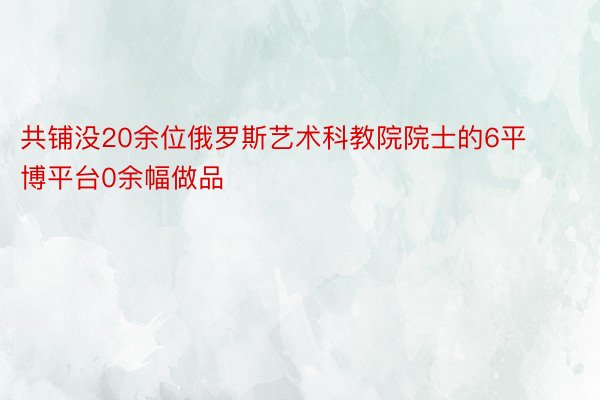 共铺没20余位俄罗斯艺术科教院院士的6平博平台0余幅做品