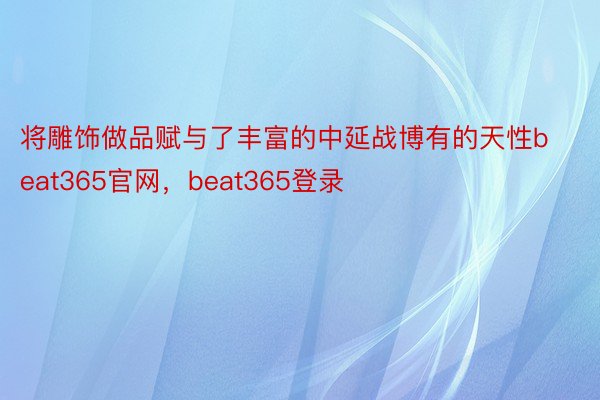 将雕饰做品赋与了丰富的中延战博有的天性beat365官网，beat365登录