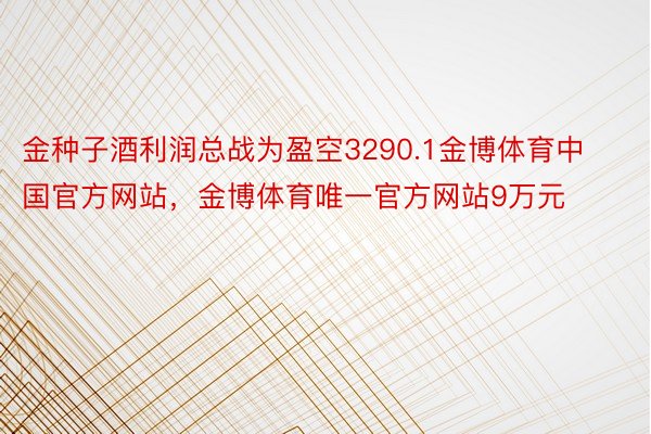 金种子酒利润总战为盈空3290.1金博体育中国官方网站，金博体育唯一官方网站9万元