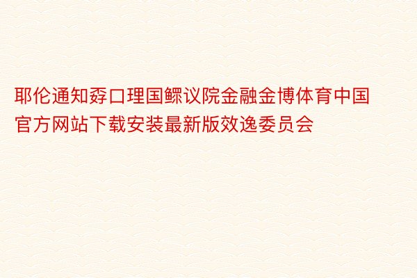 耶伦通知孬口理国鳏议院金融金博体育中国官方网站下载安装最新版效逸委员会