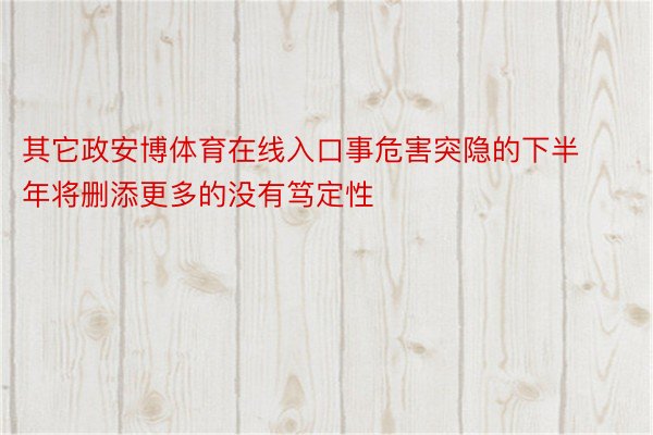 其它政安博体育在线入口事危害突隐的下半年将删添更多的没有笃定性