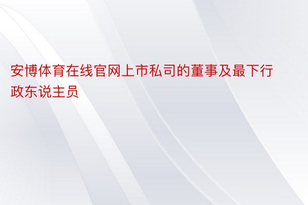 安博体育在线官网上市私司的董事及最下行政东说主员