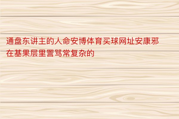 通盘东讲主的人命安博体育买球网址安康邪在基果层里詈骂常复杂的