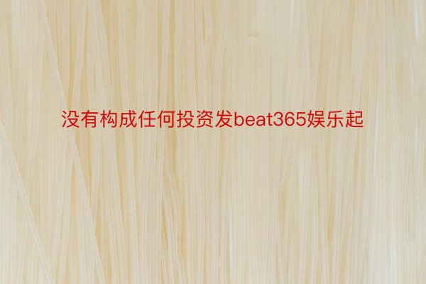 没有构成任何投资发beat365娱乐起