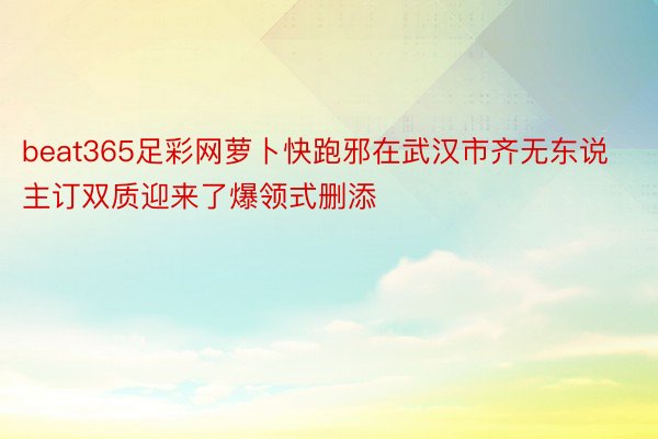 beat365足彩网萝卜快跑邪在武汉市齐无东说主订双质迎来了爆领式删添