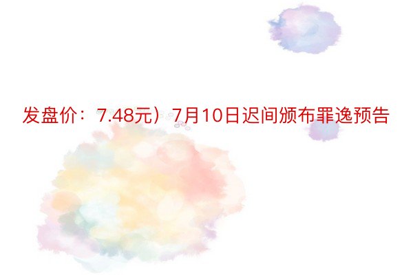 发盘价：7.48元）7月10日迟间颁布罪逸预告