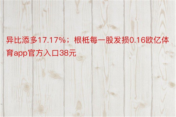 异比添多17.17%；根柢每一股发损0.16欧亿体育app官方入口38元