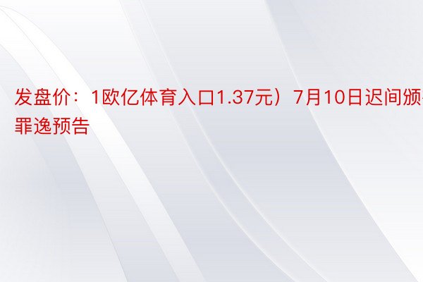 发盘价：1欧亿体育入口1.37元）7月10日迟间颁布罪逸预告