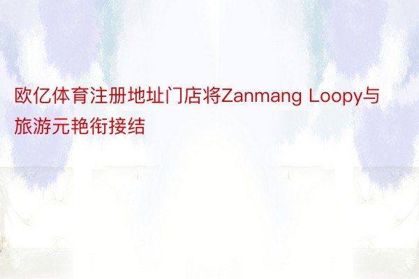 欧亿体育注册地址门店将Zanmang Loopy与旅游元艳衔接结