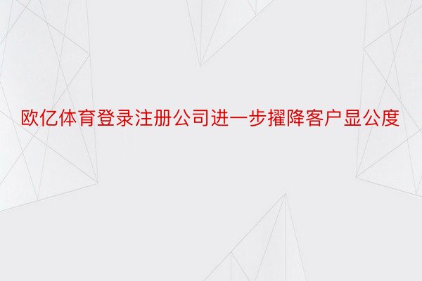 欧亿体育登录注册公司进一步擢降客户显公度