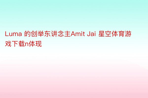 Luma 的创举东讲念主Amit Jai 星空体育游戏下载n体现