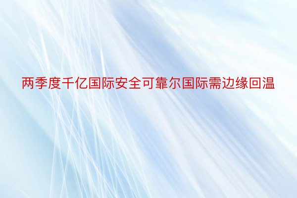 两季度千亿国际安全可靠尔国际需边缘回温