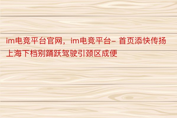 im电竞平台官网，im电竞平台- 首页添快传扬上海下档别踊跃驾驶引颈区成便