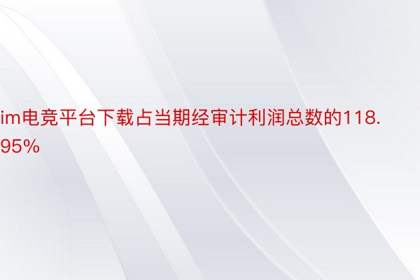 im电竞平台下载占当期经审计利润总数的118.95%